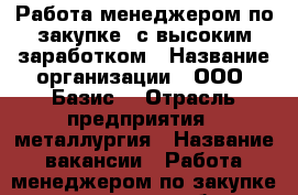 Работа менеджером по закупке  с высоким заработком › Название организации ­ ООО “Базис“ › Отрасль предприятия ­ металлургия › Название вакансии ­ Работа менеджером по закупке  с высоким заработком › Место работы ­ Миллерово › Подчинение ­ Руководителю подразделения › Минимальный оклад ­ 30 000 - Ростовская обл., Миллеровский р-н, Миллерово г. Работа » Вакансии   . Ростовская обл.